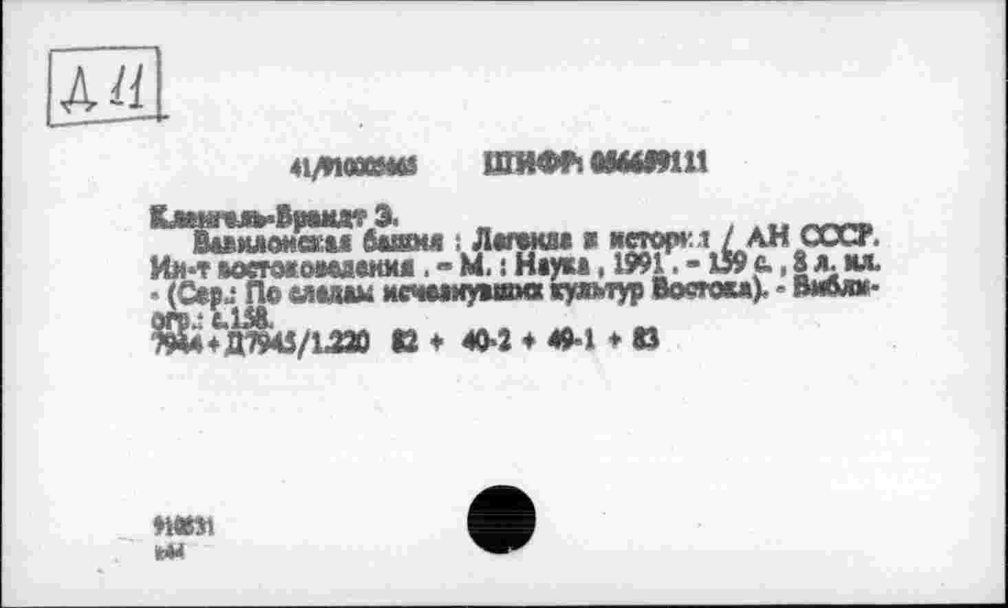 ﻿
41/И0ШШ ЦПНМ5 0МШШ
^їміимжсйГвмвії і Лишім і *ew»' i / АН СОСТ. Ий*т мстмомАеюи. « М. ! Наум, 1991. -159 в., 8 л. мл • (Са₽-‘ П© «лами исчмкувіта жудагур ВоскждК • В*»»-
Ю ♦ 40-2 ♦ 49-1 * О
♦І«31
НИ